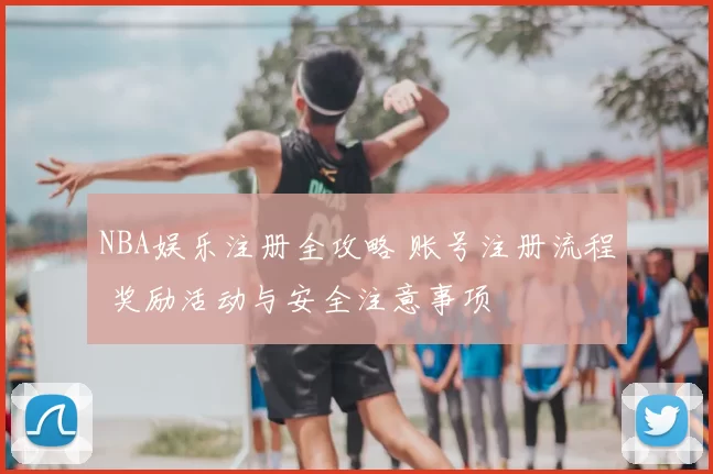 NBA娱乐注册全攻略 账号注册流程 奖励活动与安全注意事项