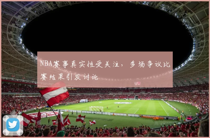 NBA赛事真实性受关注，多场争议比赛结果引发讨论