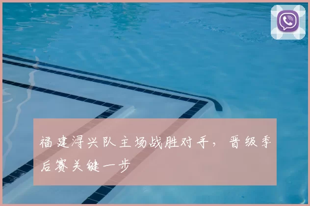 福建浔兴队主场战胜对手，晋级季后赛关键一步