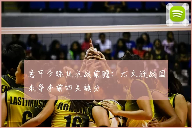 意甲今晚焦点战前瞻：尤文迎战国米争夺前四关键分