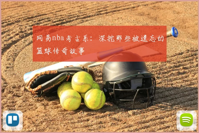 网易nba考古系:深挖那些被遗忘的篮球传奇故事