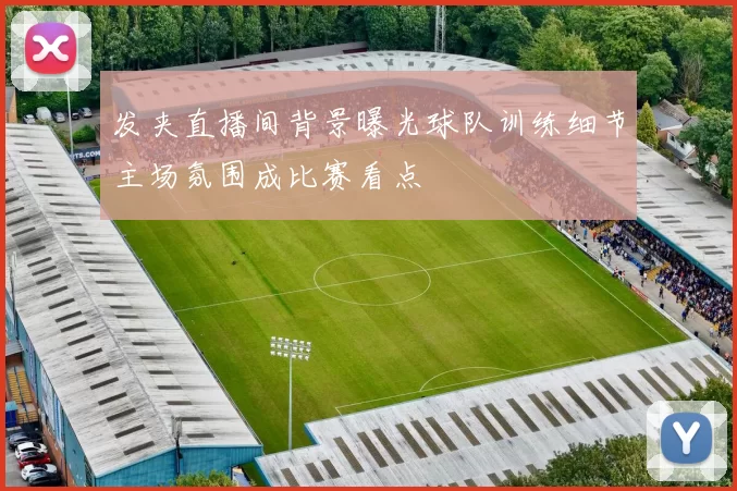 发夹直播间背景曝光球队训练细节主场氛围成比赛看点
