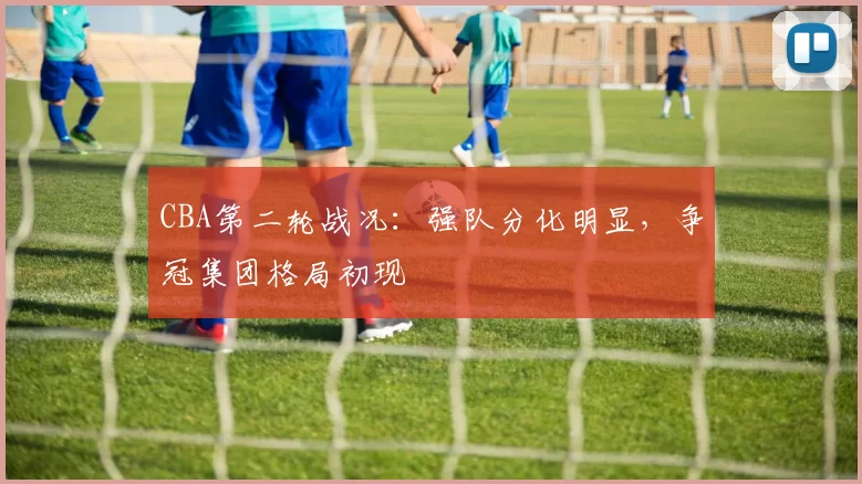 CBA第二轮战况:强队分化明显,争冠集团格局初现