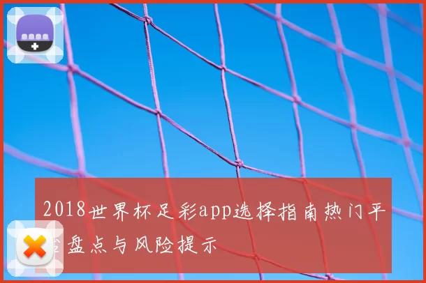 2018世界杯足彩app选择指南热门平台盘点与风险提示