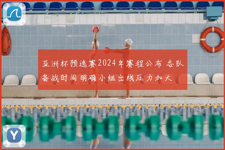 亚洲杯预选赛2024年赛程公布 各队备战时间明确小组出线压力加大
