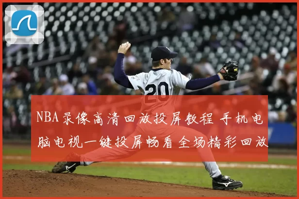 NBA录像高清回放投屏教程 手机电脑电视一键投屏畅看全场精彩回放