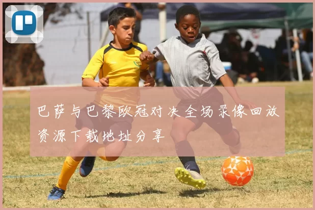 巴萨与巴黎欧冠对决全场录像回放资源下载地址分享