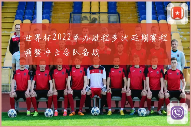 世界杯2022举办进程多次延期赛程调整冲击各队备战