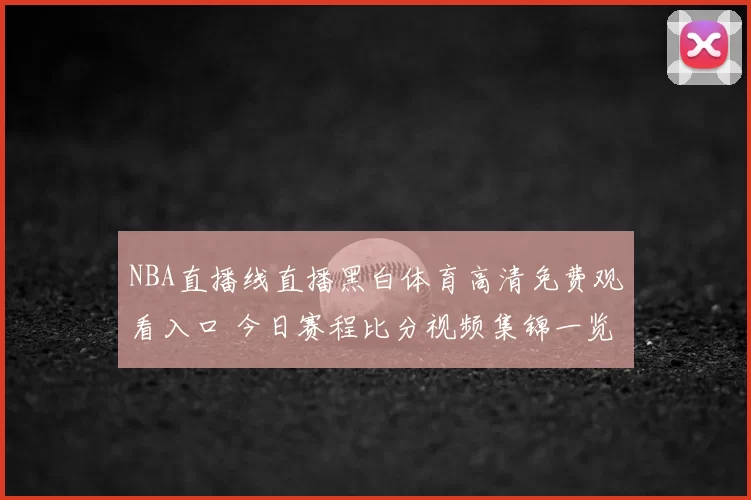 NBA直播线直播黑白体育高清免费观看入口 今日赛程比分视频集锦一览