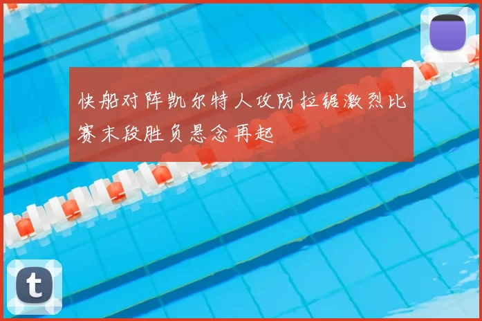 快船对阵凯尔特人攻防拉锯激烈比赛末段胜负悬念再起