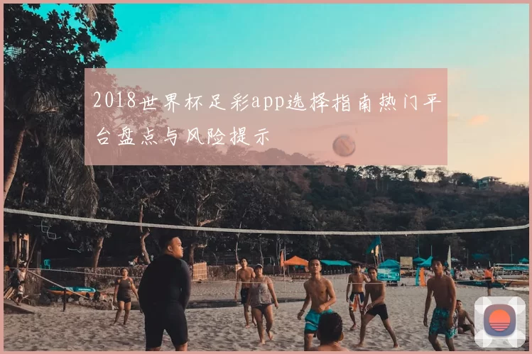 2018世界杯足彩app选择指南热门平台盘点与风险提示