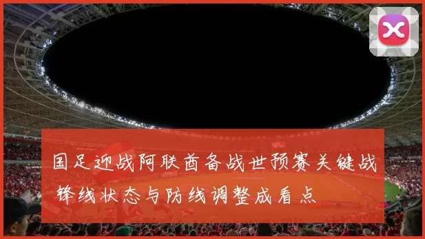 国足迎战阿联酋备战世预赛关键战 锋线状态与防线调整成看点