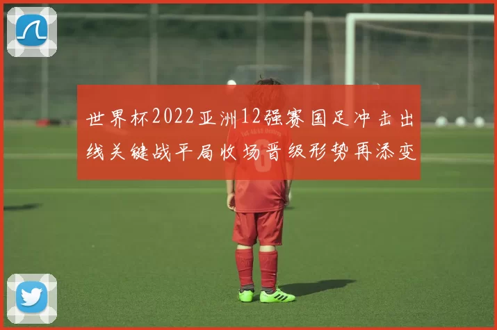 世界杯2022亚洲12强赛国足冲击出线关键战平局收场晋级形势再添变数