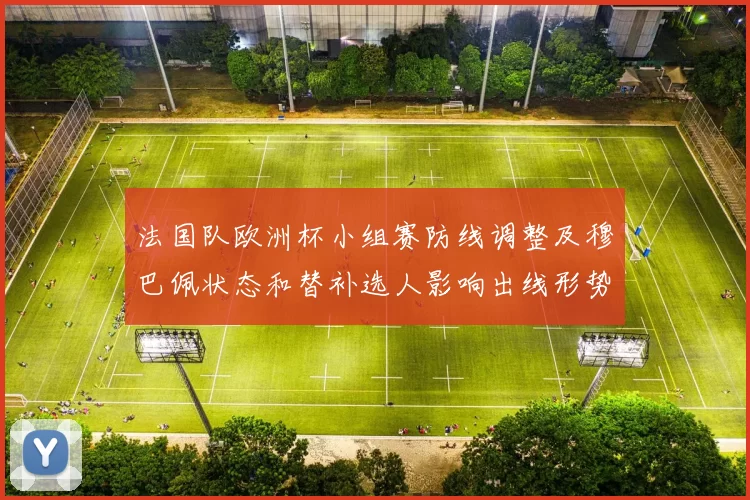 法国队欧洲杯小组赛防线调整及穆巴佩状态和替补选人影响出线形势
