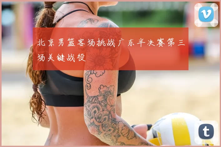 北京男篮客场挑战广东半决赛第三场关键战役