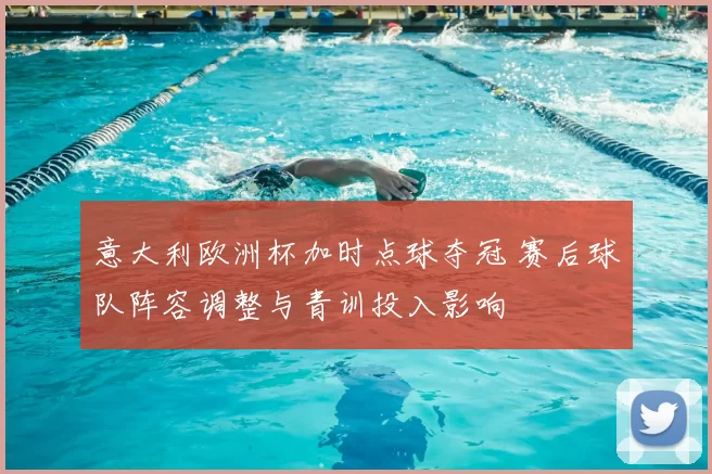 意大利欧洲杯加时点球夺冠 赛后球队阵容调整与青训投入影响