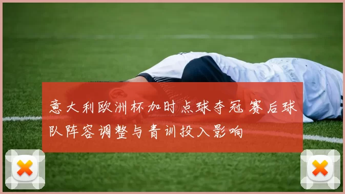 意大利欧洲杯加时点球夺冠 赛后球队阵容调整与青训投入影响