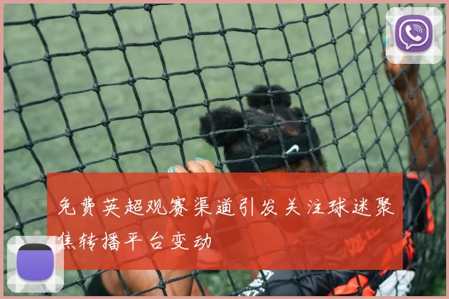 免费英超观赛渠道引发关注球迷聚焦转播平台变动