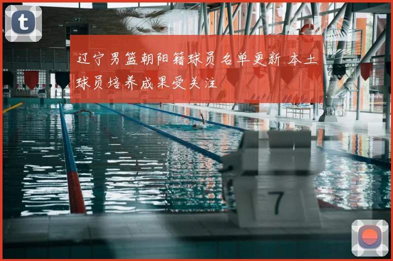辽宁男篮朝阳籍球员名单更新 本土球员培养成果受关注