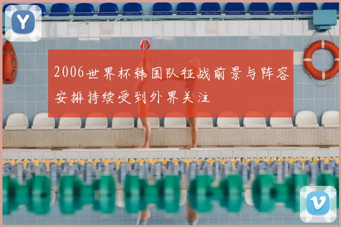 2006世界杯韩国队征战前景与阵容安排持续受到外界关注