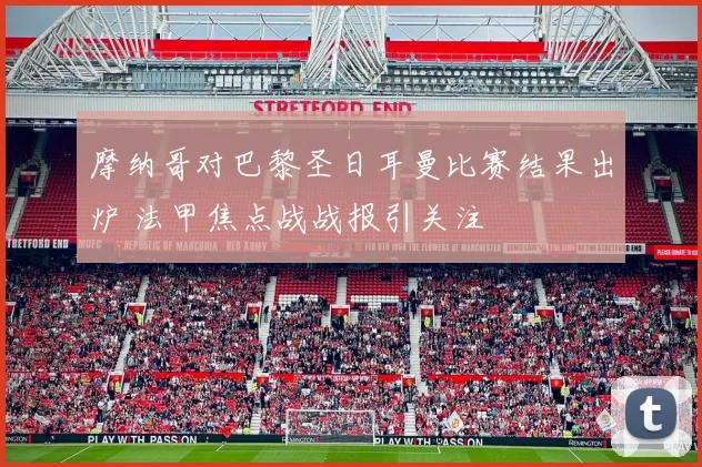 摩纳哥对巴黎圣日耳曼比赛结果出炉 法甲焦点战战报引关注