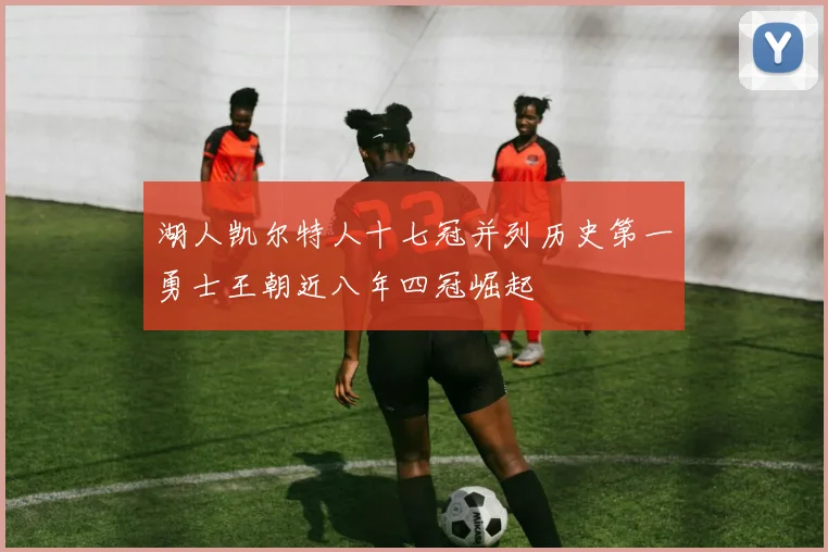 湖人凯尔特人十七冠并列历史第一勇士王朝近八年四冠崛起