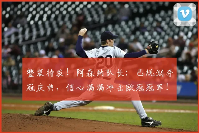 整装待发！阿森纳队长：已规划夺冠庆典，信心满满冲击欧冠冠军！_德高_本赛季_欧冠决赛