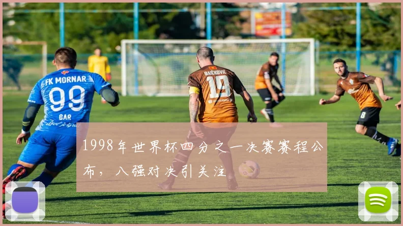 1998年世界杯四分之一决赛赛程公布,八强对决引关注