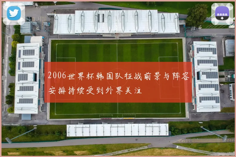 2006世界杯韩国队征战前景与阵容安排持续受到外界关注