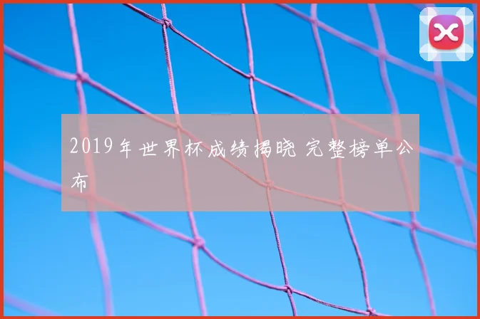 2019年世界杯成绩揭晓 完整榜单公布